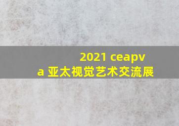 2021 ceapva 亚太视觉艺术交流展